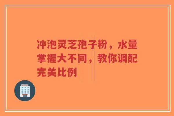 冲泡灵芝孢子粉,水量掌握大不同,教你调配完美比例-第1张图片-超越 冲泡灵芝孢子粉,水量掌握大不同,教你调配完美比例-第1张图片-超越