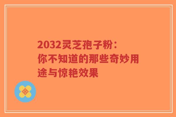 2032灵芝孢子粉:你不知道的那些奇妙用途与惊艳效果-第1张图片-超越 2032灵芝孢子粉:你不知道的那些奇妙用途与惊艳效果-第1张图片-超越