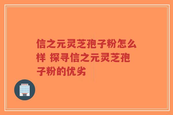 信之元灵芝孢子粉怎么样 探寻信之元灵芝孢子粉的优劣-第1张图片-超越 信之元灵芝孢子粉怎么样 探寻信之元灵芝孢子粉的优劣-第1张图片-超越