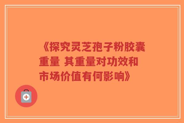 《探究灵芝孢子粉胶囊重量 其重量对功效和市场价值有何影响》-第1张图片-超越 《探究灵芝孢子粉胶囊重量 其重量对功效和市场价值有何影响》-第1张图片-超越