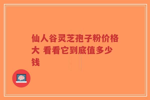 仙人谷灵芝孢子粉价格大 看看它到底值多少钱-第1张图片-超越 仙人谷灵芝孢子粉价格大 看看它到底值多少钱-第1张图片-超越