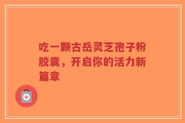 吃一颗古岳灵芝孢子粉胶囊,开启你的活力新篇章-第1张图片-超越 吃一颗古岳灵芝孢子粉胶囊,开启你的活力新篇章-第1张图片-超越