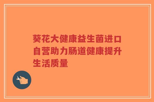 葵花大健康益生菌进口自营助力肠道健康提升生活质量-第1张图片-超越 葵花大健康益生菌进口自营助力肠道健康提升生活质量-第1张图片-超越