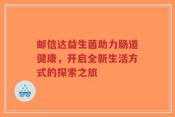 邮信达益生菌助力肠道健康,开启全新生活方式的探索之旅-第1张图片-超越 邮信达益生菌助力肠道健康,开启全新生活方式的探索之旅-第1张图片-超越
