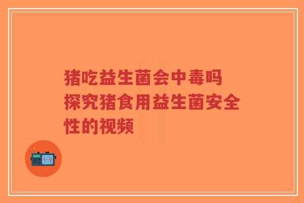 猪吃益生菌会中毒吗 探究猪食用益生菌安全性的视频-第1张图片-超越