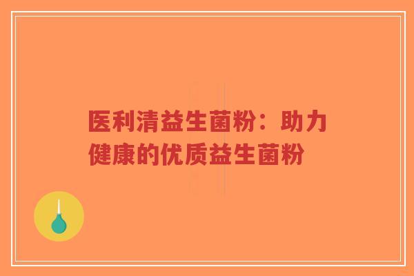 医利清益生菌粉:助力健康的优质益生菌粉-第1张图片-超越 医利清益生菌粉:助力健康的优质益生菌粉-第1张图片-超越