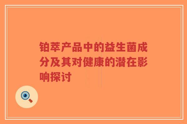 铂萃产品中的益生菌成分及其对健康的潜在影响探讨-第1张图片-超越 铂萃产品中的益生菌成分及其对健康的潜在影响探讨-第1张图片-超越