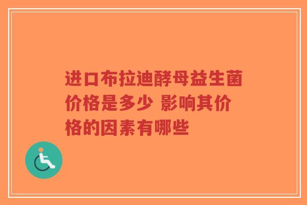 进口布拉迪酵母益生菌价格是多少 影响其价格的因素有哪些-第1张图片-超越 进口布拉迪酵母益生菌价格是多少 影响其价格的因素有哪些-第1张图片-超越