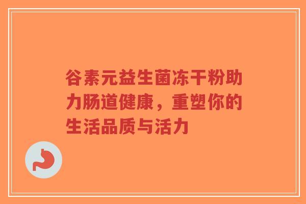 谷素元益生菌冻干粉助力肠道健康，重塑你的生活品质与活力-第1张图片-超越