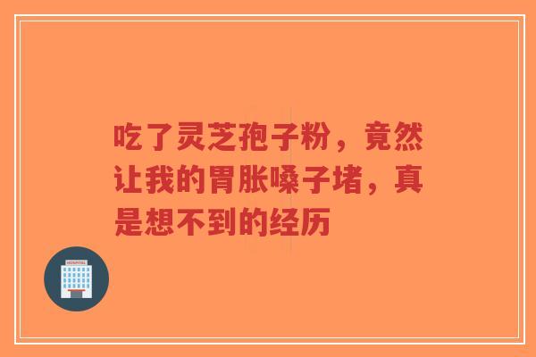 吃了灵芝孢子粉,竟然让我的胃胀嗓子堵,真是想不到的经历-第1张图片-超越 吃了灵芝孢子粉,竟然让我的胃胀嗓子堵,真是想不到的经历-第1张图片-超越