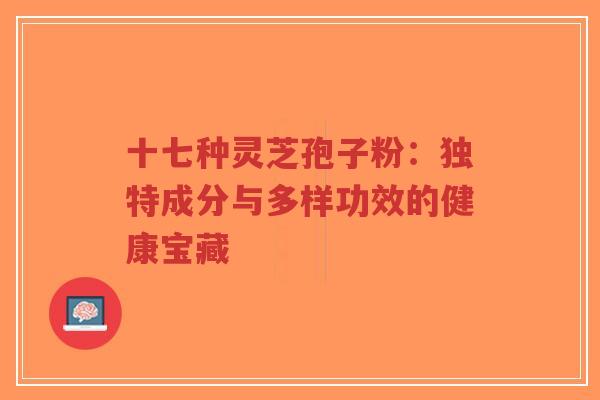 十七种灵芝孢子粉:独特成分与多样功效的健康宝藏-第1张图片-超越 十七种灵芝孢子粉:独特成分与多样功效的健康宝藏-第1张图片-超越