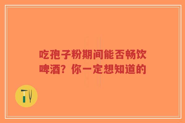 吃孢子粉期间能否畅饮啤酒?你一定想知道的-第1张图片-超越 吃孢子粉期间能否畅饮啤酒?你一定想知道的-第1张图片-超越
