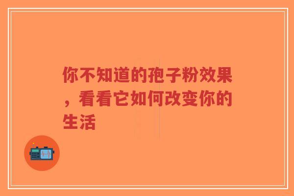 你不知道的孢子粉效果，看看它如何改变你的生活-第1张图片-超越