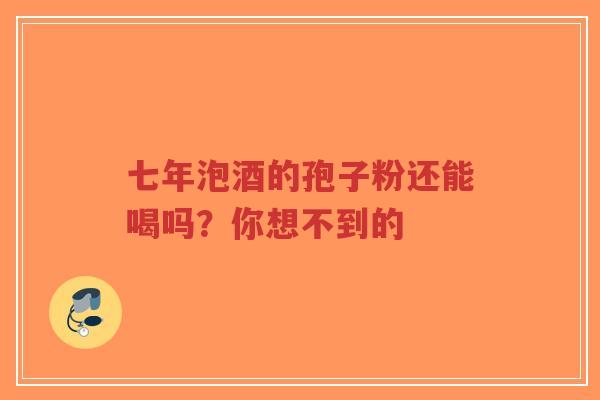 七年泡酒的孢子粉还能喝吗?你想不到的-第1张图片-超越 七年泡酒的孢子粉还能喝吗?你想不到的-第1张图片-超越