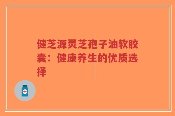 健芝源灵芝孢子油软胶囊:健康养生的优质选择-第1张图片-超越 健芝源灵芝孢子油软胶囊:健康养生的优质选择-第1张图片-超越