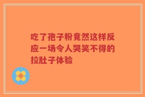 吃了孢子粉竟然这样反应一场令人哭笑不得的拉肚子体验-第1张图片-超越 吃了孢子粉竟然这样反应一场令人哭笑不得的拉肚子体验-第1张图片-超越