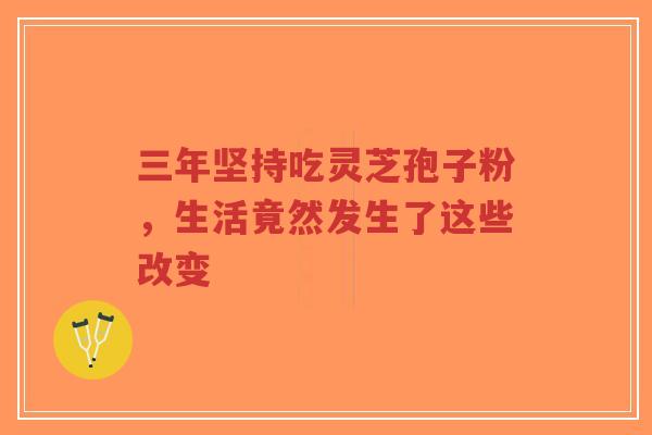 三年坚持吃灵芝孢子粉,生活竟然发生了这些改变-第1张图片-超越 三年坚持吃灵芝孢子粉,生活竟然发生了这些改变-第1张图片-超越