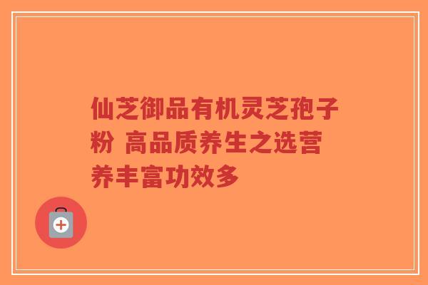 仙芝御品有机灵芝孢子粉 高品质养生之选营养丰富功效多-第1张图片-超越 仙芝御品有机灵芝孢子粉 高品质养生之选营养丰富功效多-第1张图片-超越