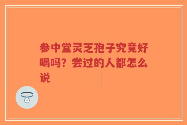 参中堂灵芝孢子究竟好喝吗?尝过的人都怎么说-第1张图片-超越 参中堂灵芝孢子究竟好喝吗?尝过的人都怎么说-第1张图片-超越