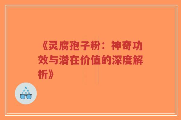 《灵腐孢子粉：神奇功效与潜在价值的深度解析》-第1张图片-超越