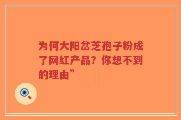 为何大阳岔芝孢子粉成了网红产品?你想不到的理由”-第1张图片-超越 为何大阳岔芝孢子粉成了网红产品?你想不到的理由”-第1张图片-超越