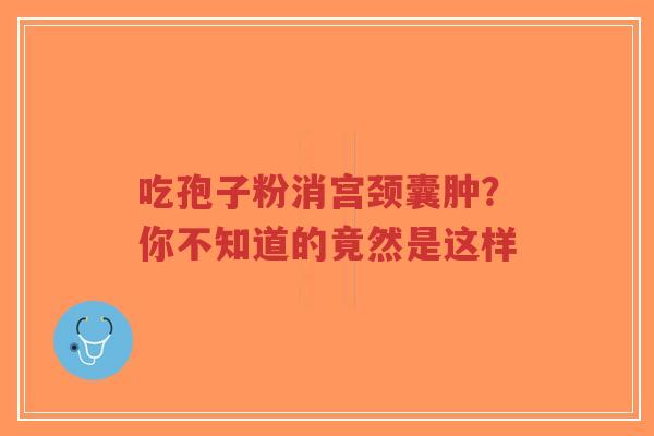吃孢子粉消宫颈囊肿?你不知道的竟然是这样-第1张图片-超越 吃孢子粉消宫颈囊肿?你不知道的竟然是这样-第1张图片-超越