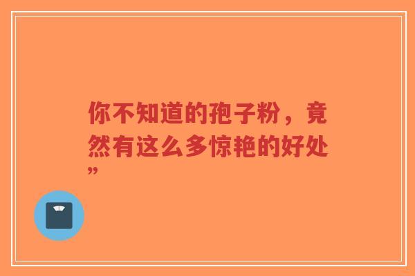 你不知道的孢子粉，竟然有这么多惊艳的好处”-第1张图片-超越