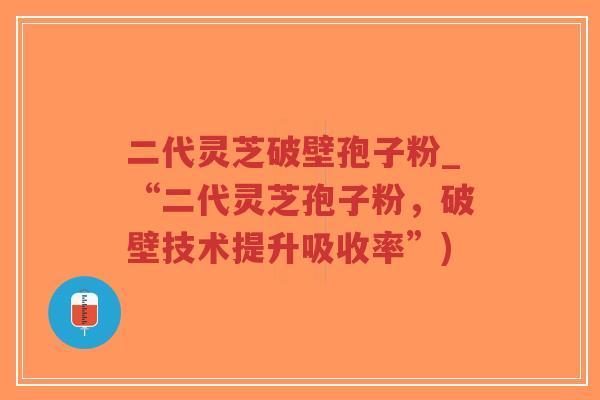二代灵芝破壁孢子粉_“二代灵芝孢子粉,破壁技术提升吸收率”)-第1张图片-超越 二代灵芝破壁孢子粉_“二代灵芝孢子粉,破壁技术提升吸收率”)-第1张图片-超越
