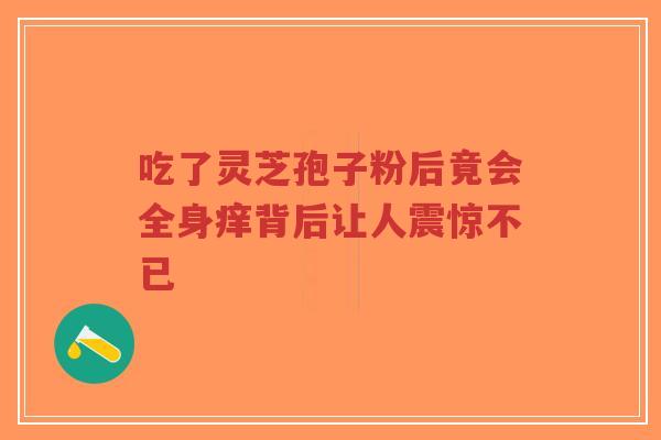 吃了灵芝孢子粉后竟会全身痒背后让人震惊不已-第1张图片-超越 吃了灵芝孢子粉后竟会全身痒背后让人震惊不已-第1张图片-超越