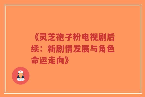 《灵芝孢子粉电视剧后续:新剧情发展与角色命运走向》-第1张图片-超越 《灵芝孢子粉电视剧后续:新剧情发展与角色命运走向》-第1张图片-超越