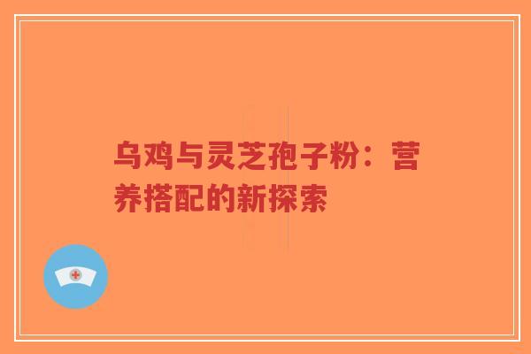 乌鸡与灵芝孢子粉:营养搭配的新探索-第1张图片-超越 乌鸡与灵芝孢子粉:营养搭配的新探索-第1张图片-超越