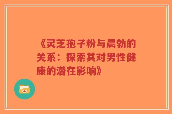 《灵芝孢子粉与晨勃的关系:探索其对男性健康的潜在影响》-第1张图片-超越 《灵芝孢子粉与晨勃的关系:探索其对男性健康的潜在影响》-第1张图片-超越