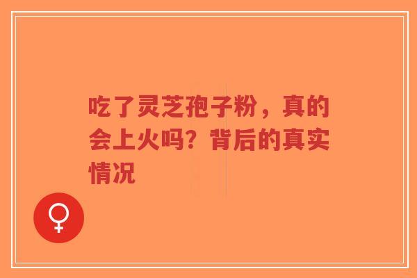 吃了灵芝孢子粉,真的会上火吗?背后的真实情况-第1张图片-超越 吃了灵芝孢子粉,真的会上火吗?背后的真实情况-第1张图片-超越