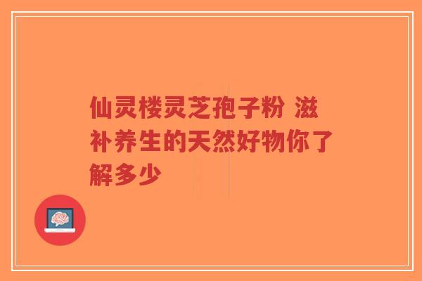 仙灵楼灵芝孢子粉 滋补养生的天然好物你了解多少-第1张图片-超越 仙灵楼灵芝孢子粉 滋补养生的天然好物你了解多少-第1张图片-超越