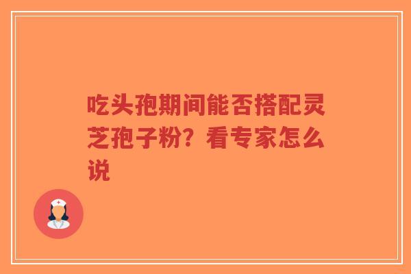 吃头孢期间能否搭配灵芝孢子粉?看专家怎么说-第1张图片-超越 吃头孢期间能否搭配灵芝孢子粉?看专家怎么说-第1张图片-超越