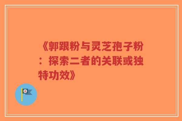 《郭跟粉与灵芝孢子粉:探索二者的关联或独特功效》-第1张图片-超越 《郭跟粉与灵芝孢子粉:探索二者的关联或独特功效》-第1张图片-超越