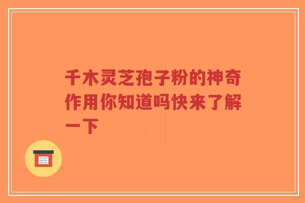 千木灵芝孢子粉的神奇作用你知道吗快来了解一下-第1张图片-超越 千木灵芝孢子粉的神奇作用你知道吗快来了解一下-第1张图片-超越