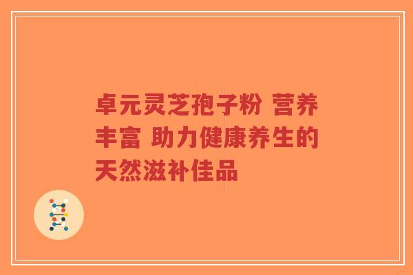 卓元灵芝孢子粉 营养丰富 助力健康养生的天然滋补佳品-第1张图片-超越 卓元灵芝孢子粉 营养丰富 助力健康养生的天然滋补佳品-第1张图片-超越