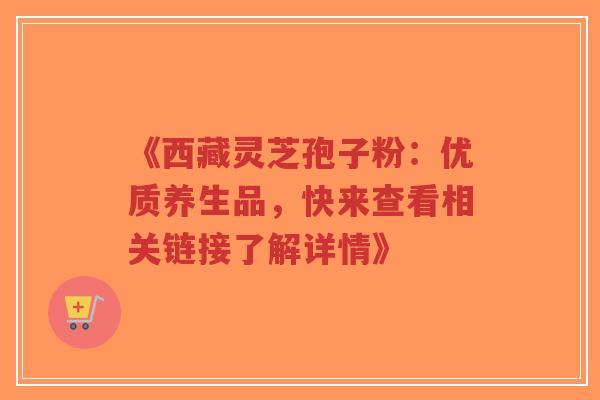 《西藏灵芝孢子粉:优质养生品,快来查看相关链接了解详情》-第1张图片-超越 《西藏灵芝孢子粉:优质养生品,快来查看相关链接了解详情》-第1张图片-超越