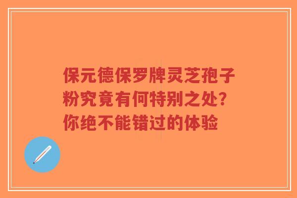 保元德保罗牌灵芝孢子粉究竟有何特别之处?你绝不能错过的体验-第1张图片-超越 保元德保罗牌灵芝孢子粉究竟有何特别之处?你绝不能错过的体验-第1张图片-超越