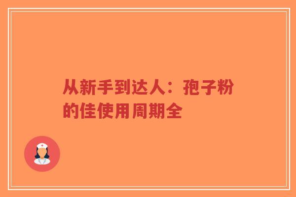 从新手到达人：孢子粉的佳使用周期全-第1张图片-超越