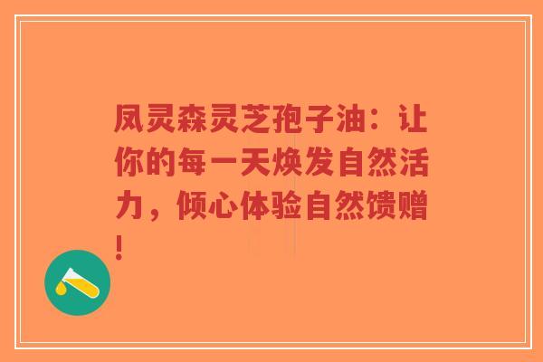凤灵森灵芝孢子油:让你的每一天焕发自然活力,倾心体验自然馈赠!-第1张图片-超越 凤灵森灵芝孢子油:让你的每一天焕发自然活力,倾心体验自然馈赠!-第1张图片-超越