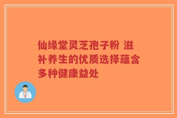 仙缘堂灵芝孢子粉 滋补养生的优质选择蕴含多种健康益处-第1张图片-超越 仙缘堂灵芝孢子粉 滋补养生的优质选择蕴含多种健康益处-第1张图片-超越