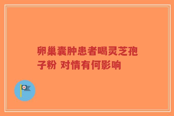 卵巢囊肿患者喝灵芝孢子粉 对情有何影响-第1张图片-超越 卵巢囊肿患者喝灵芝孢子粉 对情有何影响-第1张图片-超越