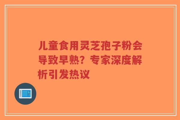 儿童食用灵芝孢子粉会导致早熟?专家深度解析引发热议-第1张图片-超越 儿童食用灵芝孢子粉会导致早熟?专家深度解析引发热议-第1张图片-超越