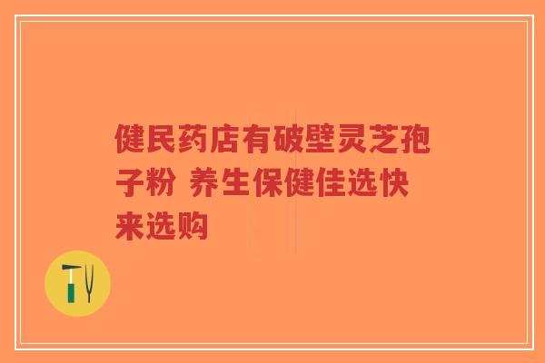 健民药店有破壁灵芝孢子粉 养生保健佳选快来选购-第1张图片-超越 健民药店有破壁灵芝孢子粉 养生保健佳选快来选购-第1张图片-超越