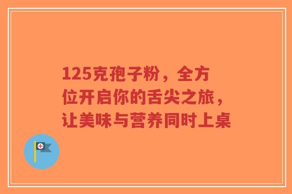 125克孢子粉，全方位开启你的舌尖之旅，让美味与营养同时上桌-第1张图片-超越