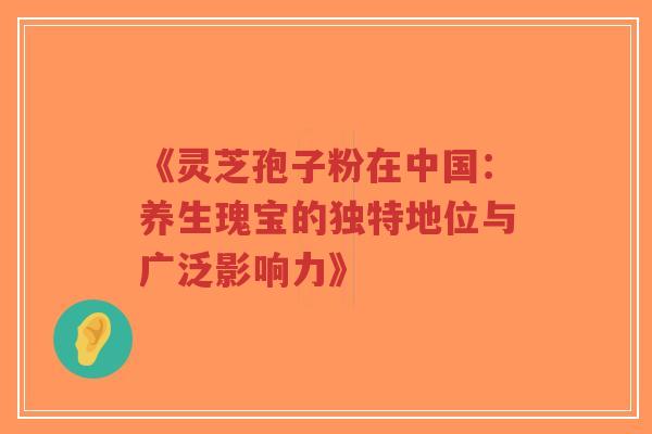 《灵芝孢子粉在中国：养生瑰宝的独特地位与广泛影响力》-第1张图片-超越