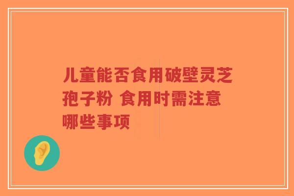 儿童能否食用破壁灵芝孢子粉 食用时需注意哪些事项-第1张图片-超越 儿童能否食用破壁灵芝孢子粉 食用时需注意哪些事项-第1张图片-超越