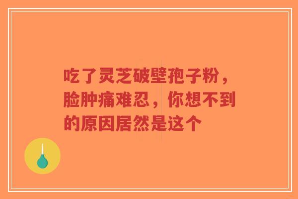 吃了灵芝破壁孢子粉,脸肿痛难忍,你想不到的原因居然是这个-第1张图片-超越 吃了灵芝破壁孢子粉,脸肿痛难忍,你想不到的原因居然是这个-第1张图片-超越